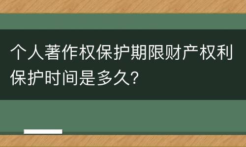 个人著作权保护期限财产权利保护时间是多久？