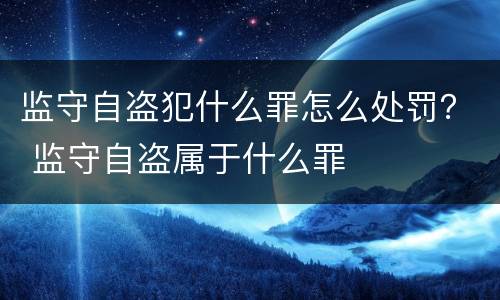 监守自盗犯什么罪怎么处罚？ 监守自盗属于什么罪