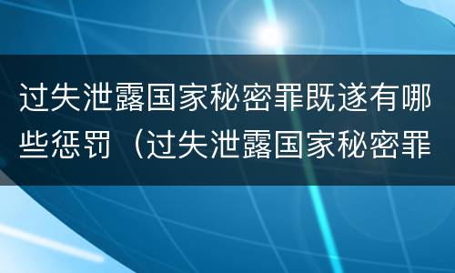 过失泄露国家秘密罪既遂有哪些惩罚（过失泄露国家秘密罪既遂有哪些惩罚方式）