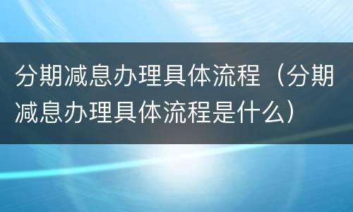 分期减息办理具体流程（分期减息办理具体流程是什么）