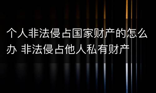 个人非法侵占国家财产的怎么办 非法侵占他人私有财产