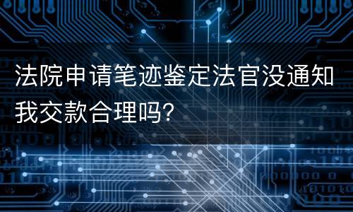 法院申请笔迹鉴定法官没通知我交款合理吗？