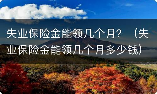 失业保险金能领几个月？（失业保险金能领几个月多少钱）