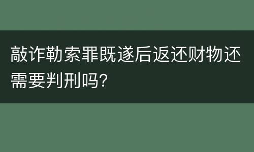 敲诈勒索罪既遂后返还财物还需要判刑吗？