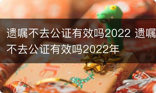 遗嘱不去公证有效吗2022 遗嘱不去公证有效吗2022年