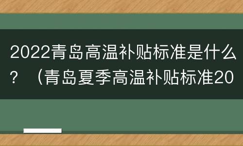 2022青岛高温补贴标准是什么？（青岛夏季高温补贴标准2021）