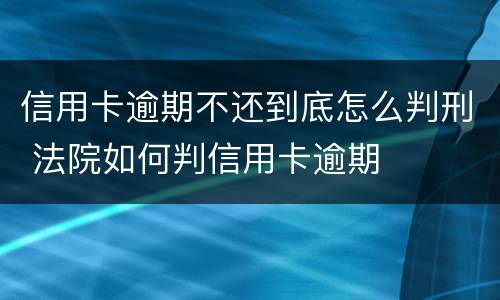 信用卡逾期不还到底怎么判刑 法院如何判信用卡逾期