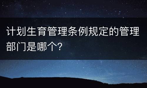 计划生育管理条例规定的管理部门是哪个？