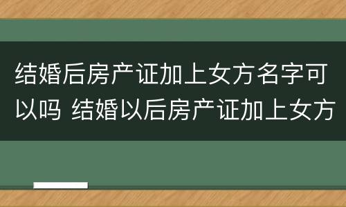 结婚后房产证加上女方名字可以吗 结婚以后房产证加上女方名字可以吗