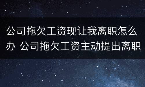 公司拖欠工资现让我离职怎么办 公司拖欠工资主动提出离职是否有补偿