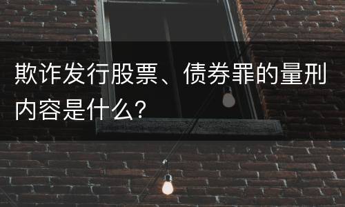 欺诈发行股票、债券罪的量刑内容是什么？