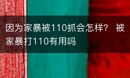 因为家暴被110抓会怎样？ 被家暴打110有用吗