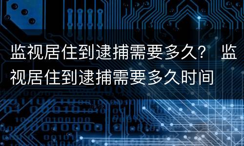 监视居住到逮捕需要多久？ 监视居住到逮捕需要多久时间