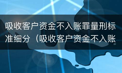 吸收客户资金不入账罪量刑标准细分（吸收客户资金不入账是什么罪）