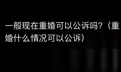 一般现在重婚可以公诉吗?（重婚什么情况可以公诉）