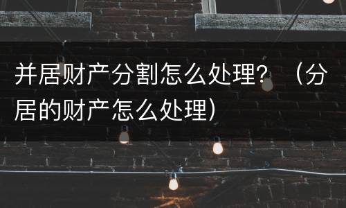 并居财产分割怎么处理？（分居的财产怎么处理）