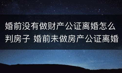 婚前没有做财产公证离婚怎么判房子 婚前未做房产公证离婚怎么分