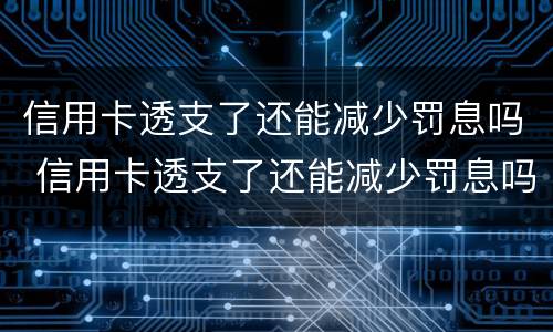 信用卡透支了还能减少罚息吗 信用卡透支了还能减少罚息吗