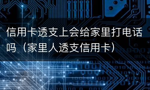 信用卡透支上会给家里打电话吗（家里人透支信用卡）