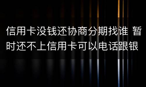 信用卡没钱还协商分期找谁 暂时还不上信用卡可以电话跟银行协商分期嘛