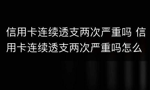 信用卡连续透支两次严重吗 信用卡连续透支两次严重吗怎么办