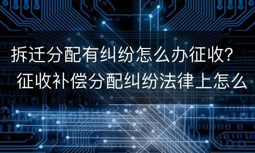 拆迁分配有纠纷怎么办征收？ 征收补偿分配纠纷法律上怎么解决