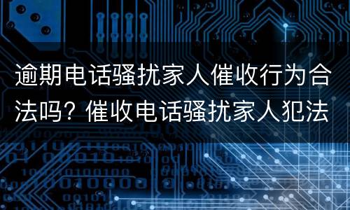 逾期电话骚扰家人催收行为合法吗? 催收电话骚扰家人犯法吗