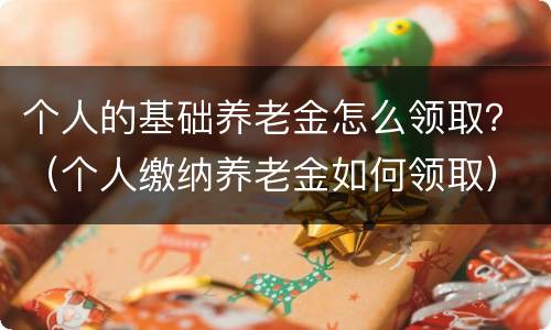 个人的基础养老金怎么领取？（个人缴纳养老金如何领取）