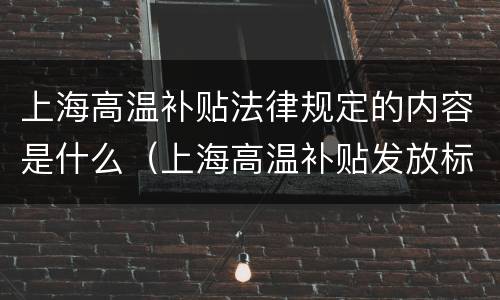 上海高温补贴法律规定的内容是什么（上海高温补贴发放标准是所有人吗）