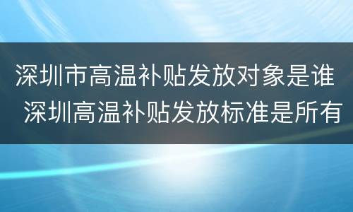 深圳市高温补贴发放对象是谁 深圳高温补贴发放标准是所有人吗