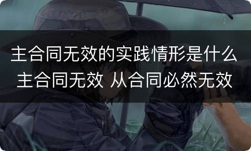 主合同无效的实践情形是什么 主合同无效 从合同必然无效吗