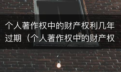 个人著作权中的财产权利几年过期（个人著作权中的财产权利保护期为多少年）