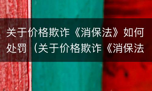 关于价格欺诈《消保法》如何处罚（关于价格欺诈《消保法》如何处罚的规定）