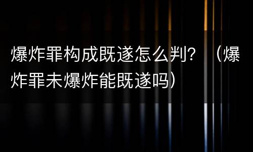 爆炸罪构成既遂怎么判？（爆炸罪未爆炸能既遂吗）