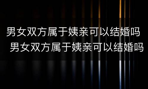 男女双方属于姨亲可以结婚吗 男女双方属于姨亲可以结婚吗