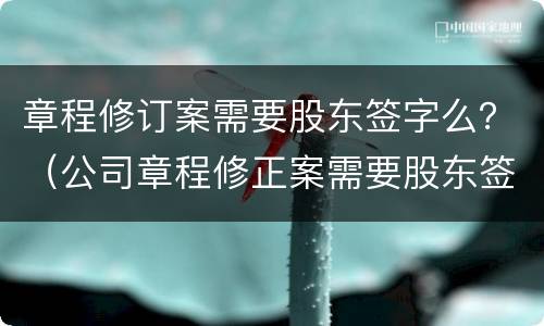 章程修订案需要股东签字么？（公司章程修正案需要股东签字吗）