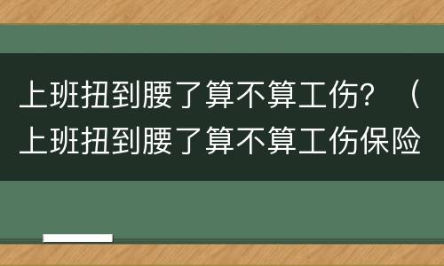 上班扭到腰了算不算工伤？（上班扭到腰了算不算工伤保险）