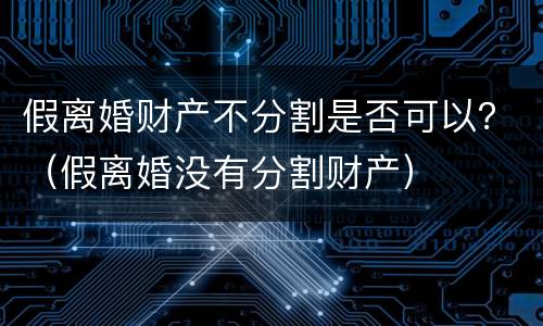 假离婚财产不分割是否可以？（假离婚没有分割财产）