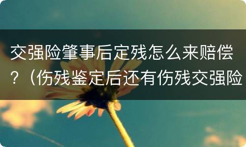 交强险肇事后定残怎么来赔偿?（伤残鉴定后还有伤残交强险能赔吗）