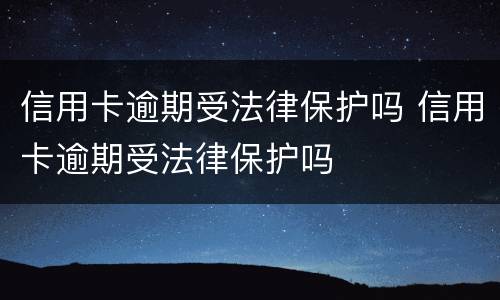 信用卡逾期受法律保护吗 信用卡逾期受法律保护吗