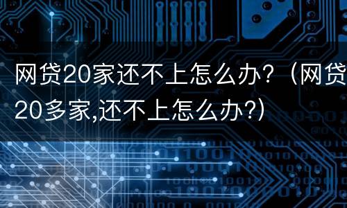 网贷20家还不上怎么办?（网贷20多家,还不上怎么办?）