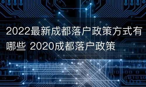 2022最新成都落户政策方式有哪些 2020成都落户政策