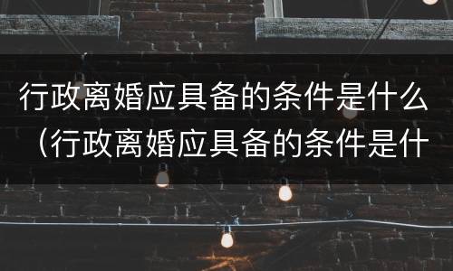 行政离婚应具备的条件是什么（行政离婚应具备的条件是什么意思）