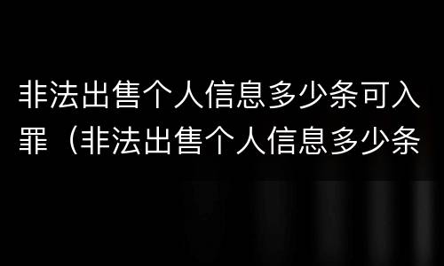 非法出售个人信息多少条可入罪（非法出售个人信息多少条可入罪）