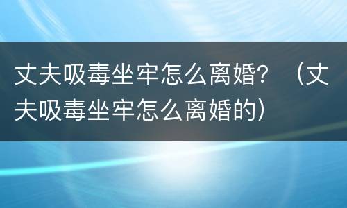 丈夫吸毒坐牢怎么离婚？（丈夫吸毒坐牢怎么离婚的）