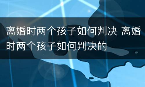 离婚时两个孩子如何判决 离婚时两个孩子如何判决的