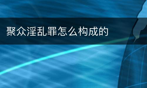 聚众淫乱罪怎么构成的