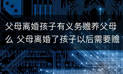 父母离婚孩子有义务赡养父母么 父母离婚了孩子以后需要赡养老人吗?