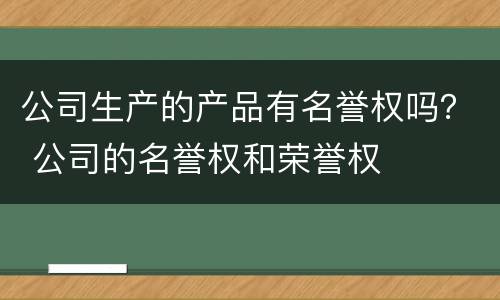 公司生产的产品有名誉权吗？ 公司的名誉权和荣誉权