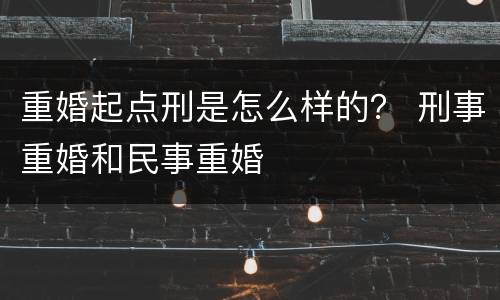 重婚起点刑是怎么样的？ 刑事重婚和民事重婚